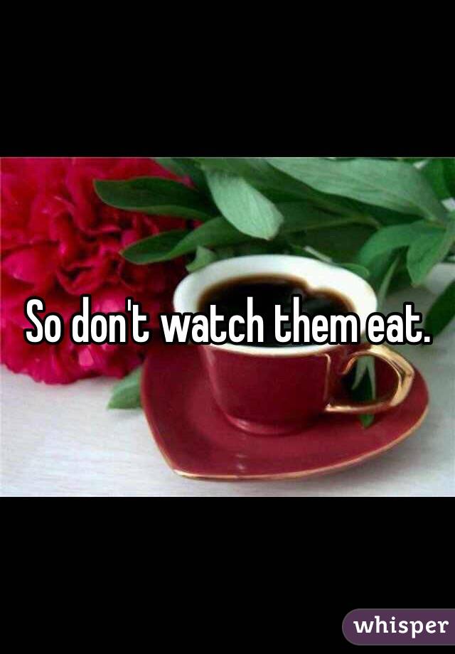 So don't watch them eat. 