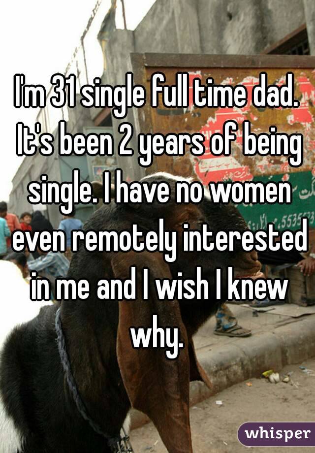 I'm 31 single full time dad. It's been 2 years of being single. I have no women even remotely interested in me and I wish I knew why. 