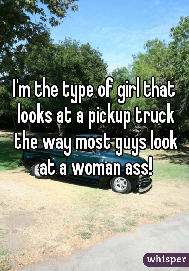 I'm the type of girl that looks at a pickup truck the way most guys look at a woman ass!