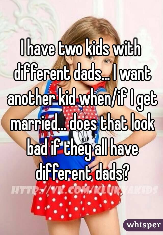 I have two kids with different dads... I want another kid when/if I get married... does that look bad if they all have different dads?