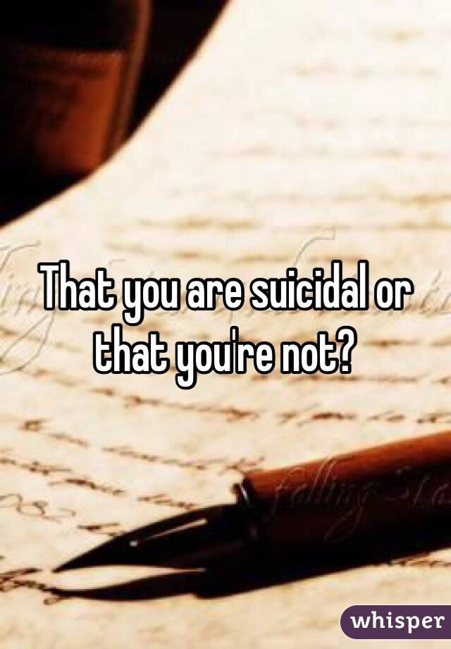 That you are suicidal or that you're not?