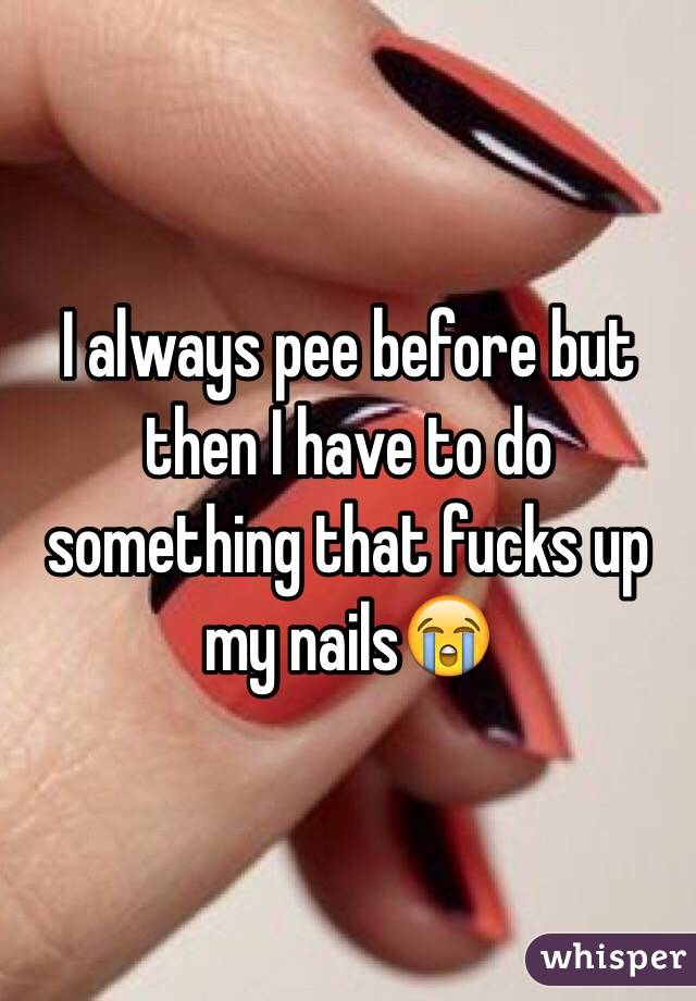 I always pee before but then I have to do something that fucks up my nails😭