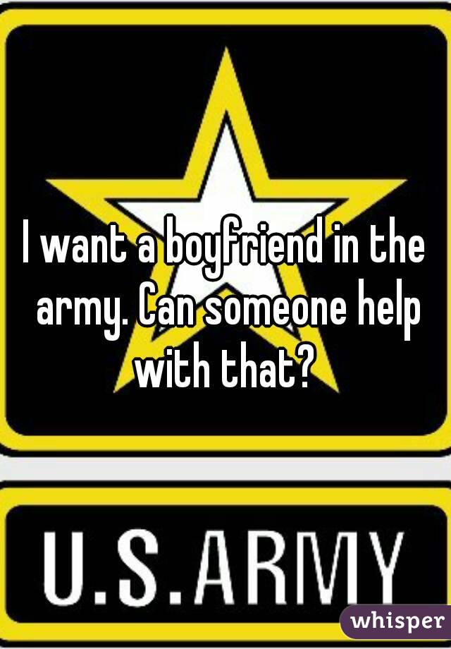 I want a boyfriend in the army. Can someone help with that? 