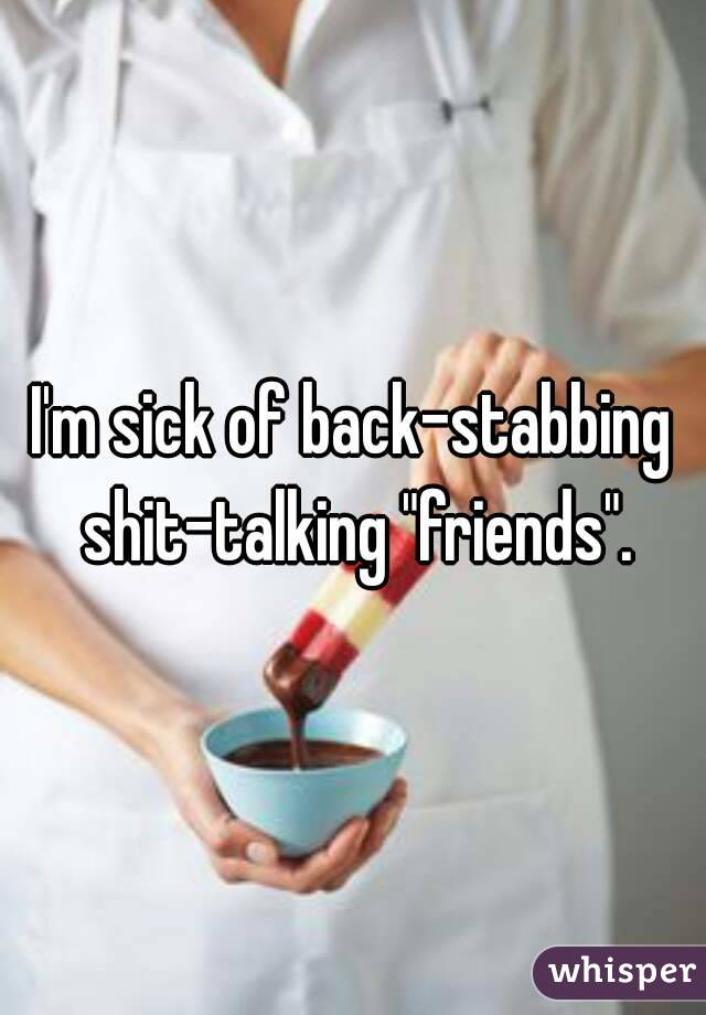 I'm sick of back-stabbing shit-talking "friends".