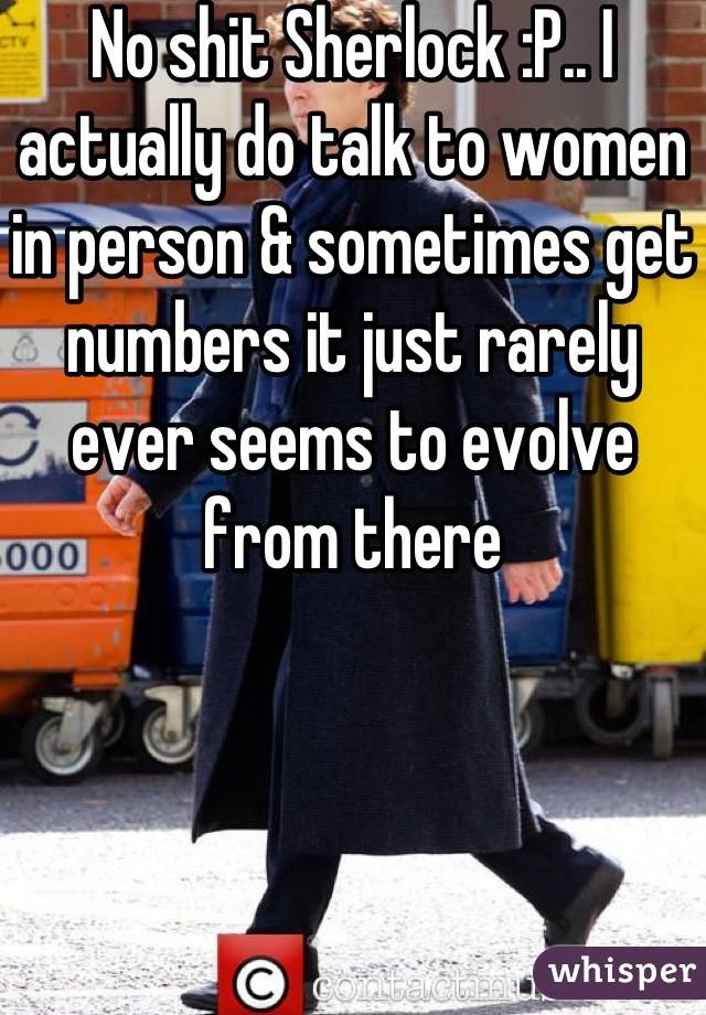 No shit Sherlock :P.. I actually do talk to women in person & sometimes get numbers it just rarely ever seems to evolve from there