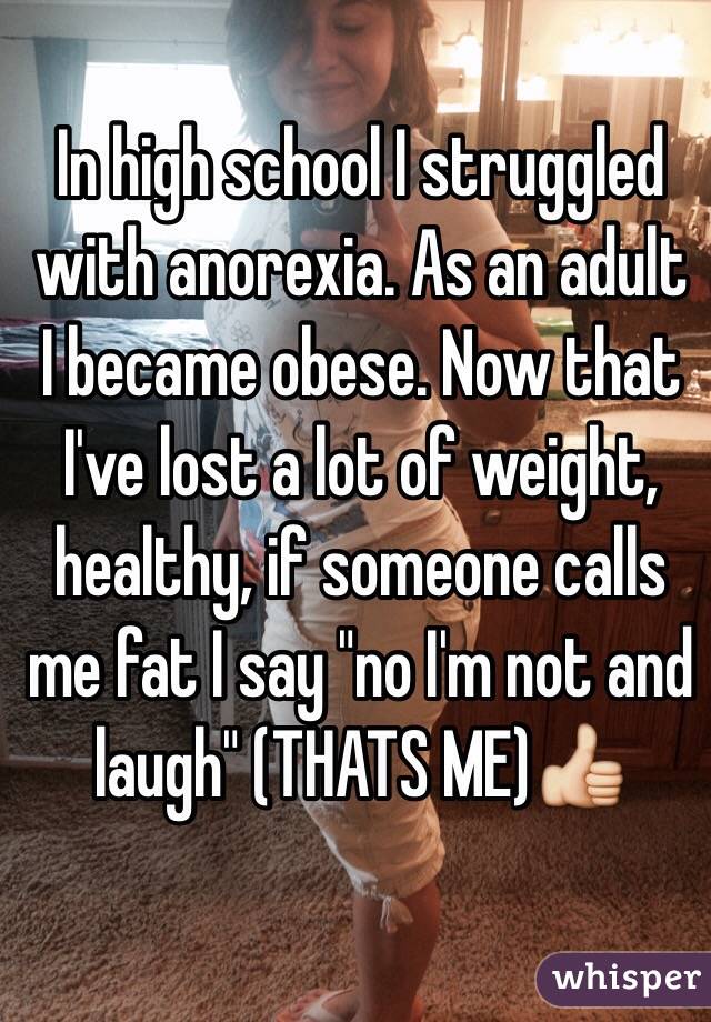 In high school I struggled with anorexia. As an adult I became obese. Now that I've lost a lot of weight, healthy, if someone calls me fat I say "no I'm not and laugh" (THATS ME)👍