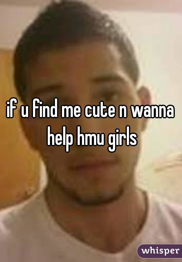 if u find me cute n wanna help hmu girls