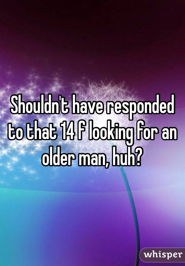 Shouldn't have responded to that 14 f looking for an older man, huh?