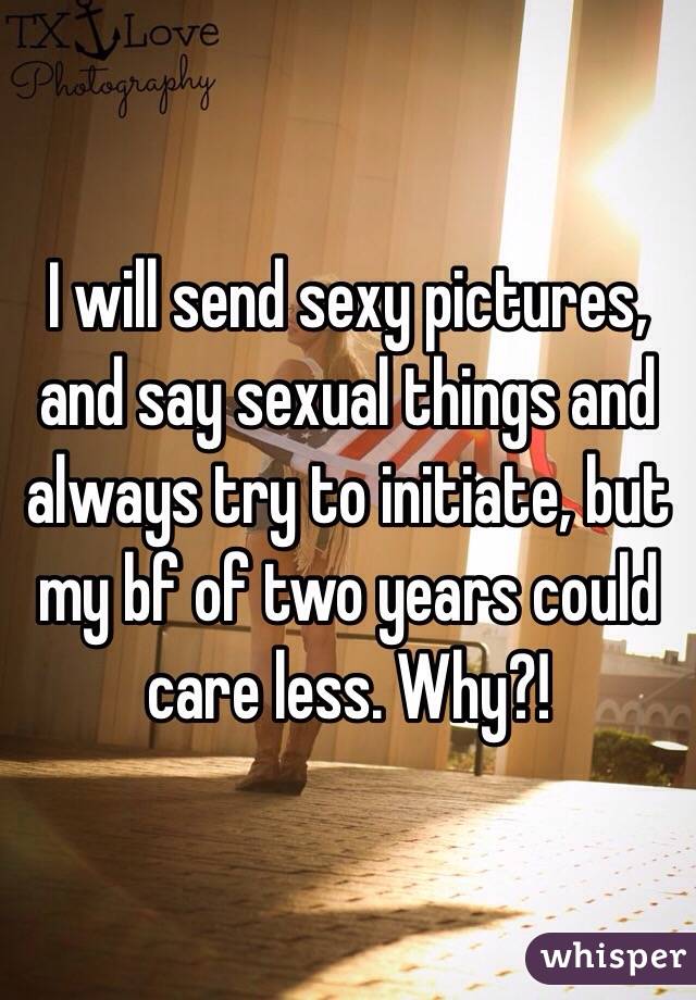 I will send sexy pictures, and say sexual things and always try to initiate, but my bf of two years could care less. Why?!