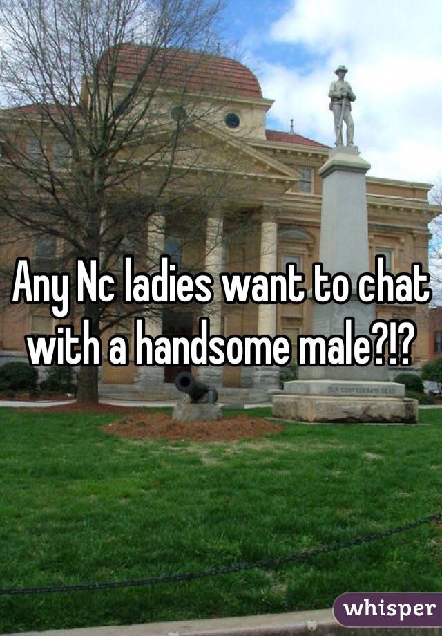 Any Nc ladies want to chat with a handsome male?!? 