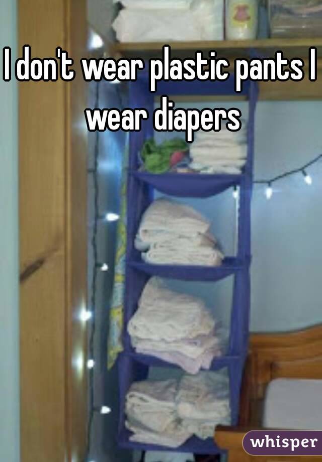 I don't wear plastic pants I wear diapers