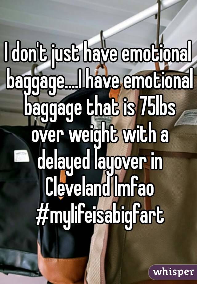 I don't just have emotional baggage....I have emotional baggage that is 75lbs over weight with a delayed layover in Cleveland lmfao #mylifeisabigfart