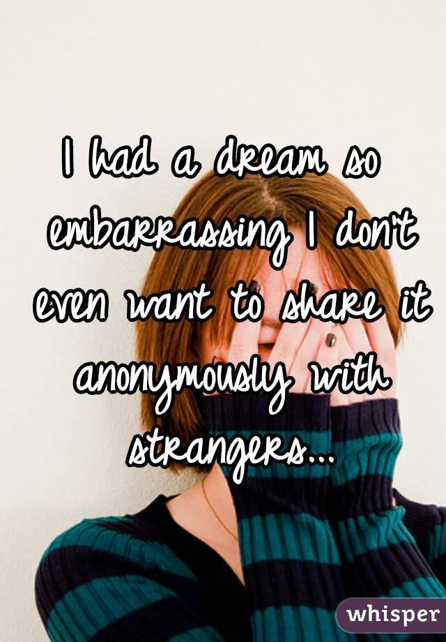 I had a dream so embarrassing I don't even want to share it anonymously with strangers...