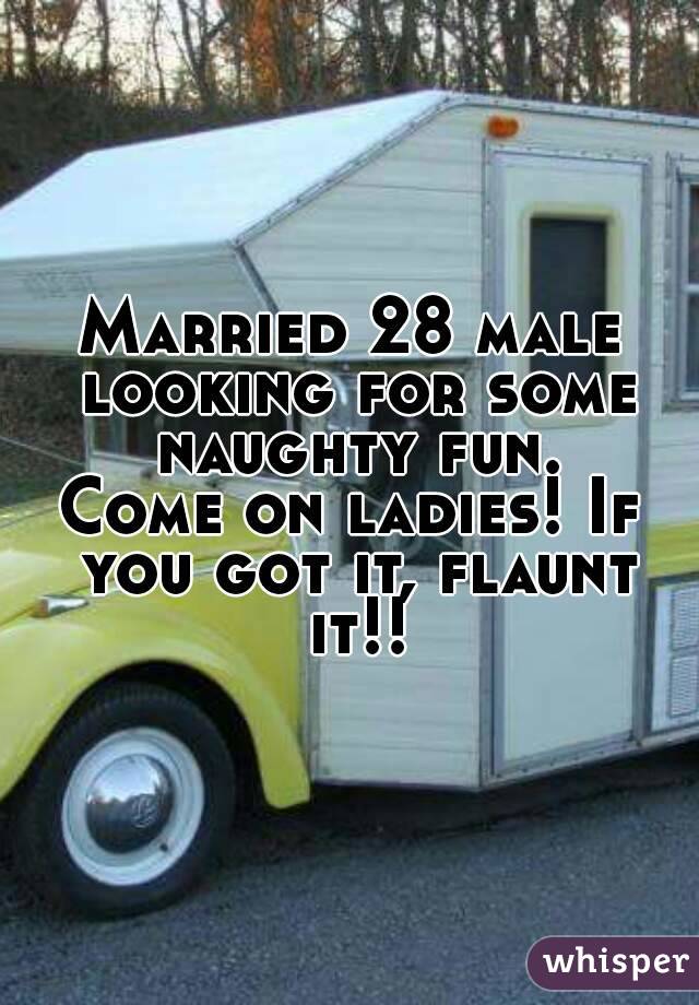 Married 28 male looking for some naughty fun.
Come on ladies! If you got it, flaunt it!!