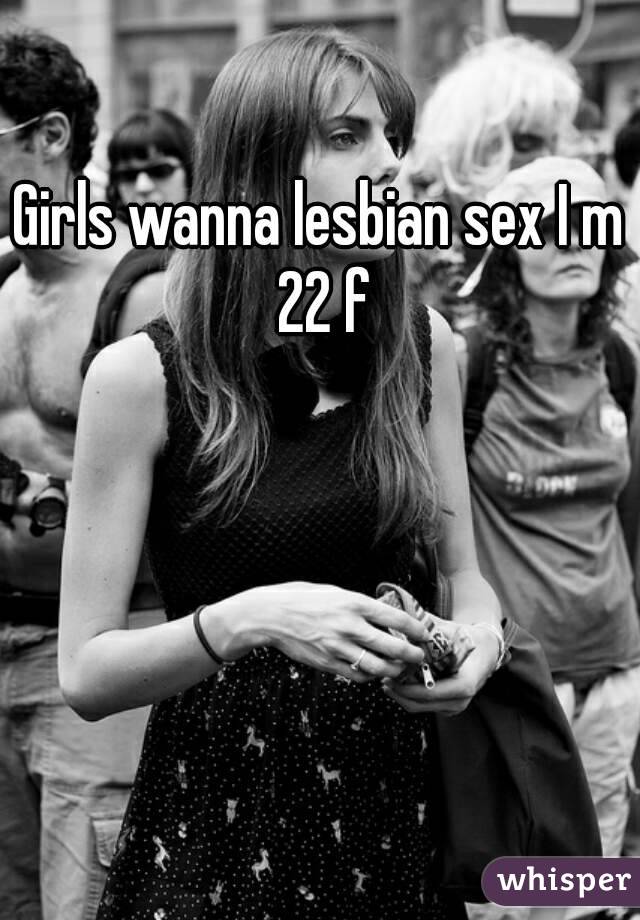 Girls wanna lesbian sex I m 22 f
