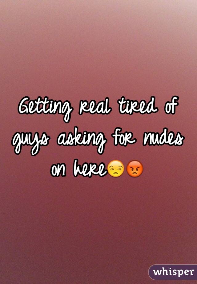 Getting real tired of guys asking for nudes on here😒😡