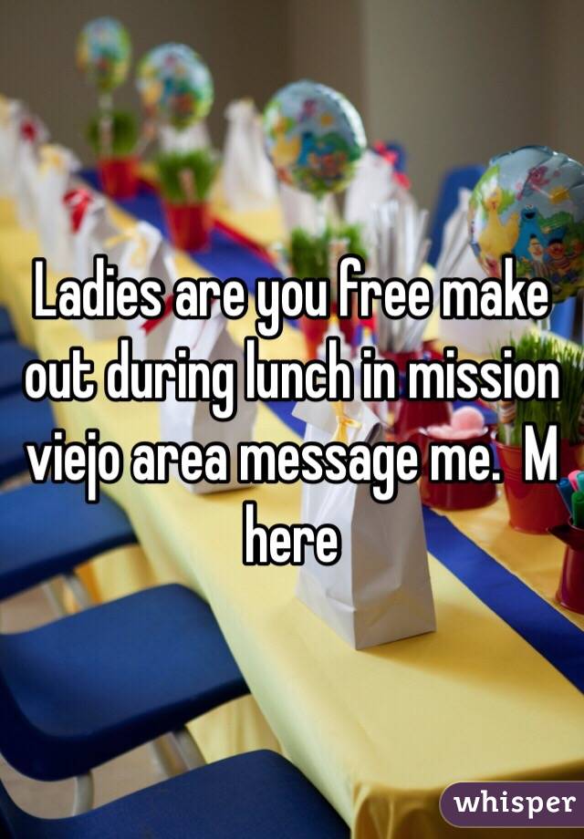 Ladies are you free make out during lunch in mission viejo area message me.  M here