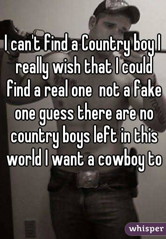 I can't find a Country boy I really wish that I could find a real one  not a fake one guess there are no country boys left in this world I want a cowboy to 
