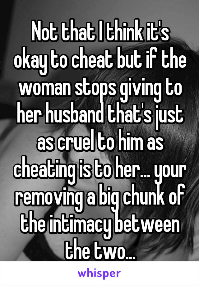 Not that I think it's okay to cheat but if the woman stops giving to her husband that's just as cruel to him as cheating is to her... your removing a big chunk of the intimacy between the two...