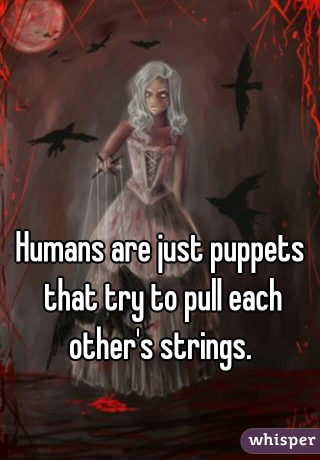 Humans are just puppets that try to pull each other's strings. 
