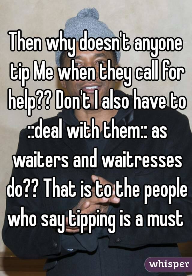 Then why doesn't anyone tip Me when they call for help?? Don't I also have to ::deal with them:: as waiters and waitresses do?? That is to the people who say tipping is a must 