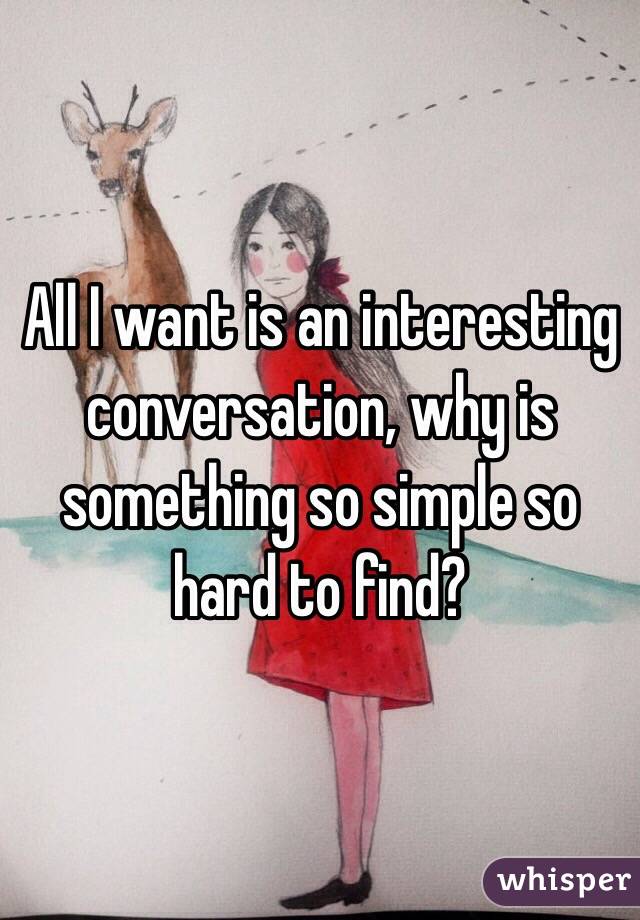 All I want is an interesting conversation, why is something so simple so hard to find?
