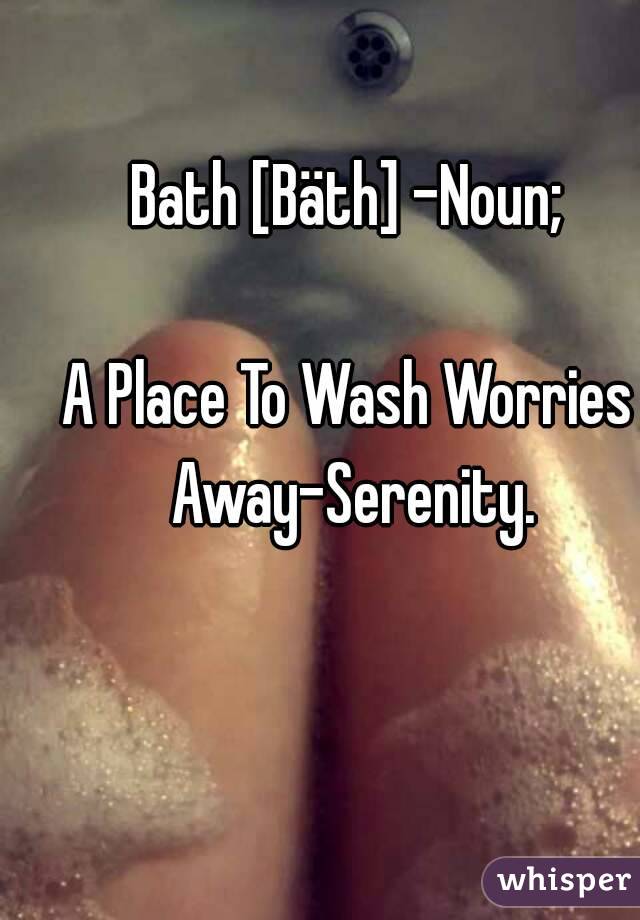 Bath [Bäth] -Noun;

A Place To Wash Worries Away-Serenity.