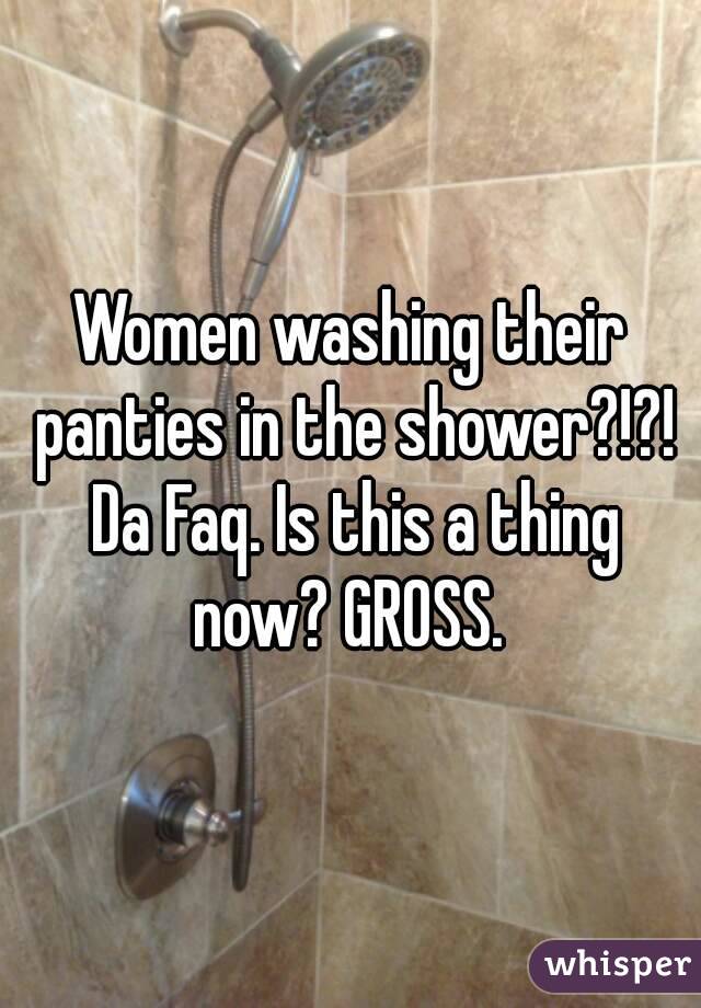 Women washing their panties in the shower?!?! Da Faq. Is this a thing now? GROSS. 