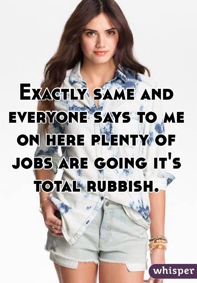 Exactly same and everyone says to me on here plenty of jobs are going it's total rubbish.