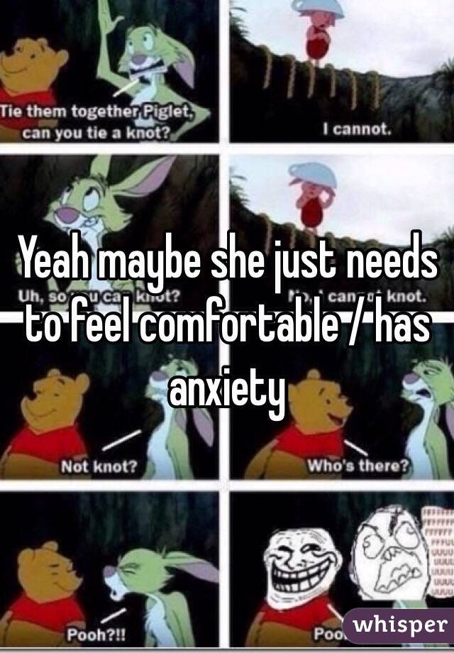Yeah maybe she just needs to feel comfortable / has anxiety 
