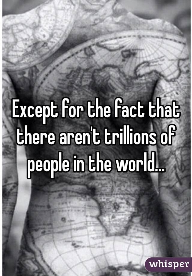 Except for the fact that there aren't trillions of people in the world...