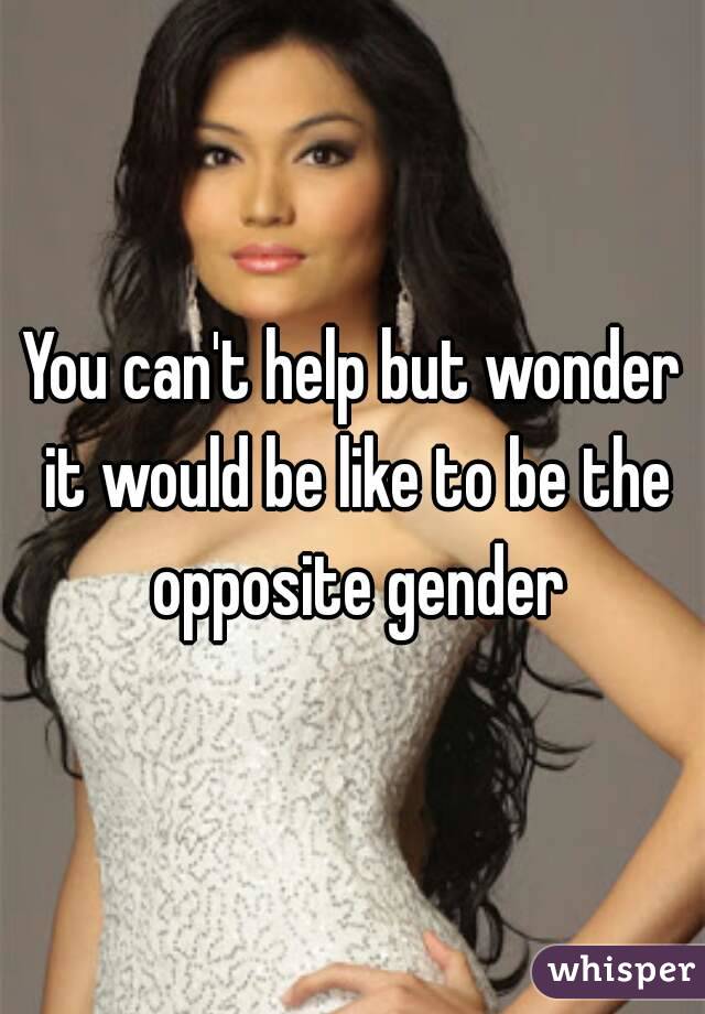 You can't help but wonder it would be like to be the opposite gender