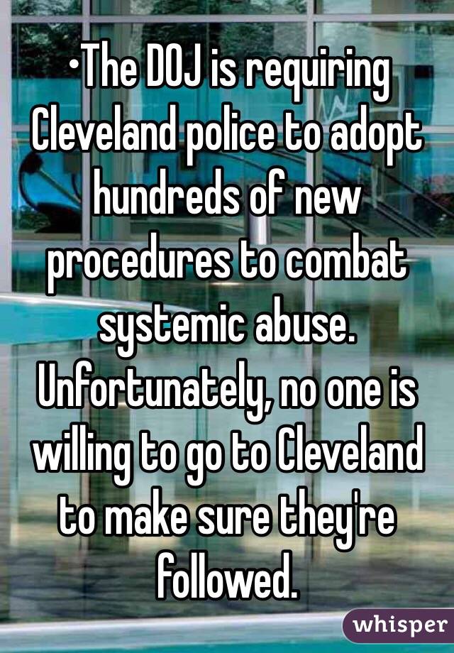 •The DOJ is requiring Cleveland police to adopt hundreds of new procedures to combat systemic abuse. Unfortunately, no one is willing to go to Cleveland to make sure they're followed.
