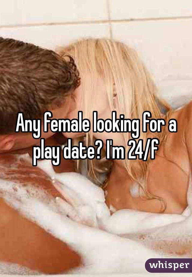 Any female looking for a play date? I'm 24/f
