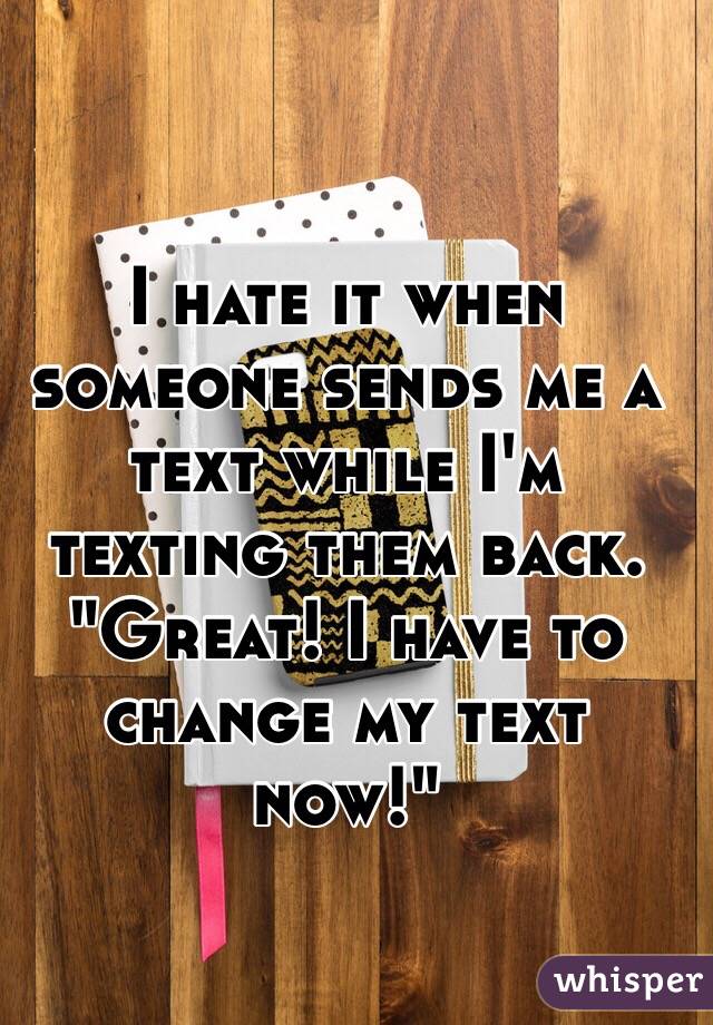 I hate it when someone sends me a text while I'm texting them back.
"Great! I have to change my text now!"