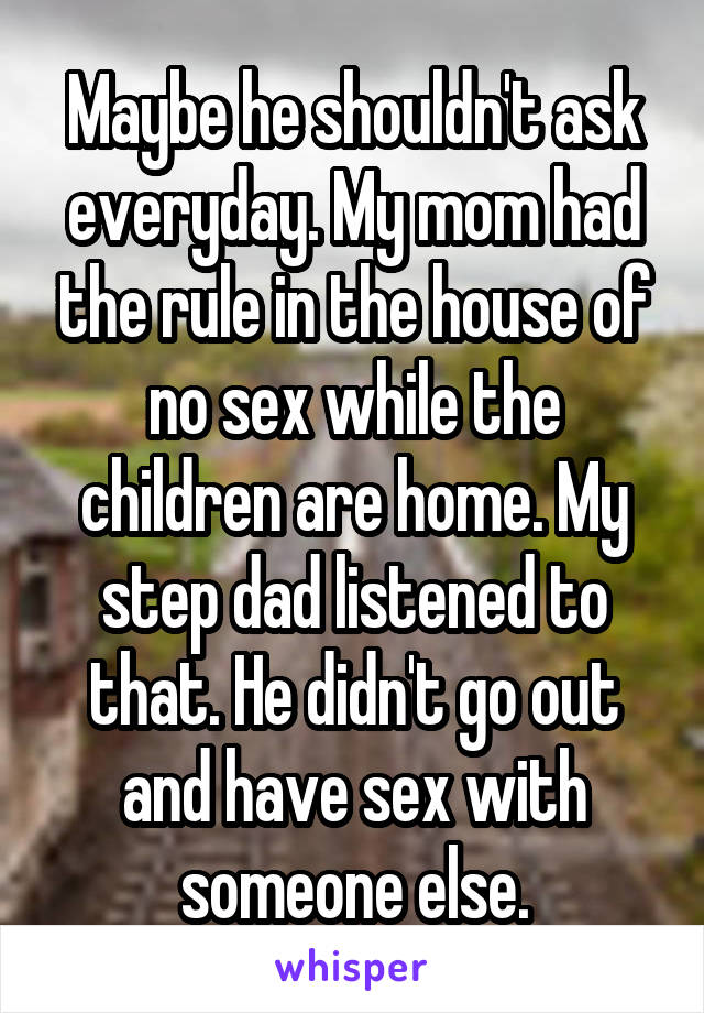 Maybe he shouldn't ask everyday. My mom had the rule in the house of no sex while the children are home. My step dad listened to that. He didn't go out and have sex with someone else.