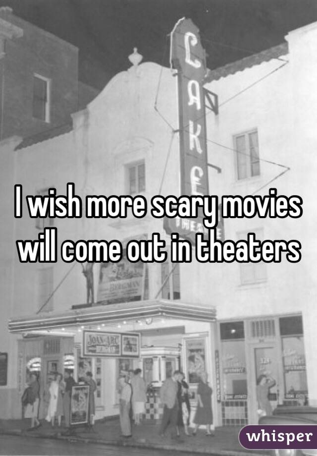 I wish more scary movies will come out in theaters 