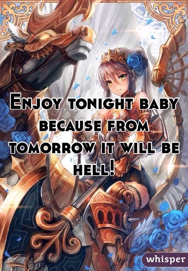 Enjoy tonight baby because from tomorrow it will be hell!