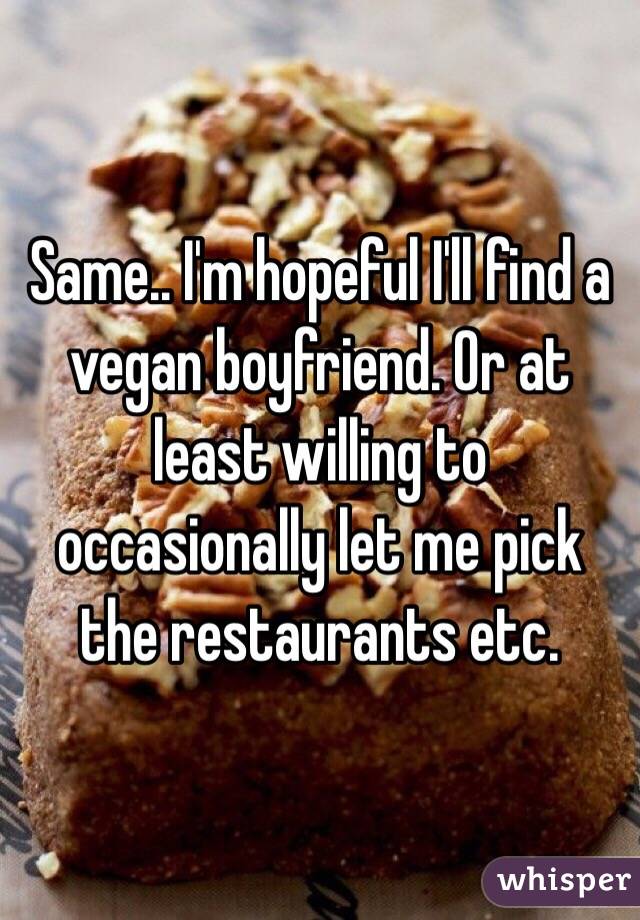 Same.. I'm hopeful I'll find a vegan boyfriend. Or at least willing to occasionally let me pick the restaurants etc. 