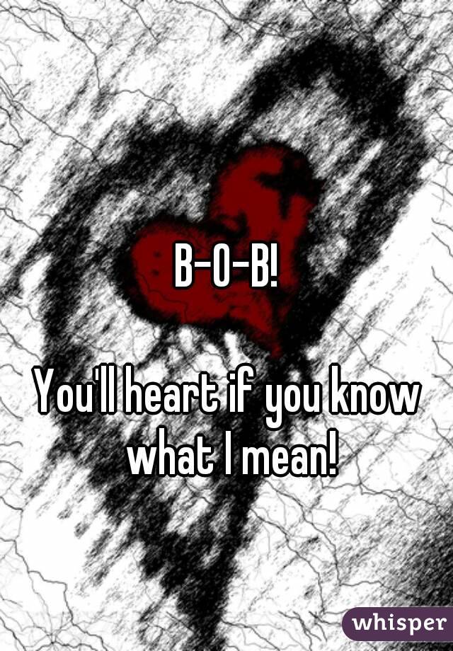 B-O-B!

You'll heart if you know what I mean!