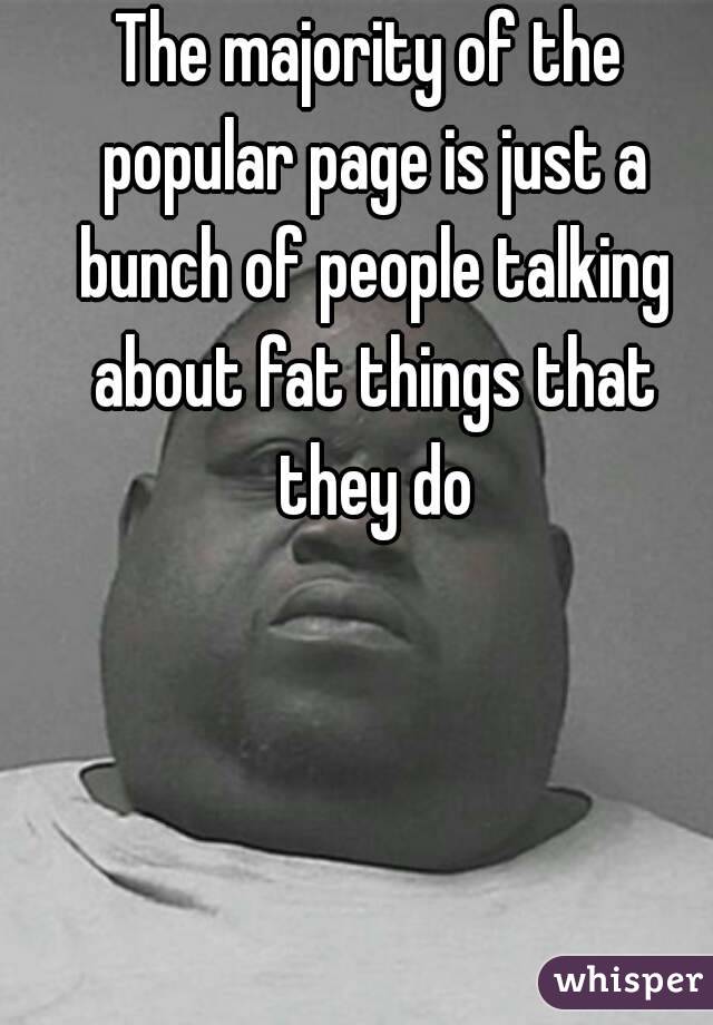 The majority of the popular page is just a bunch of people talking about fat things that they do
