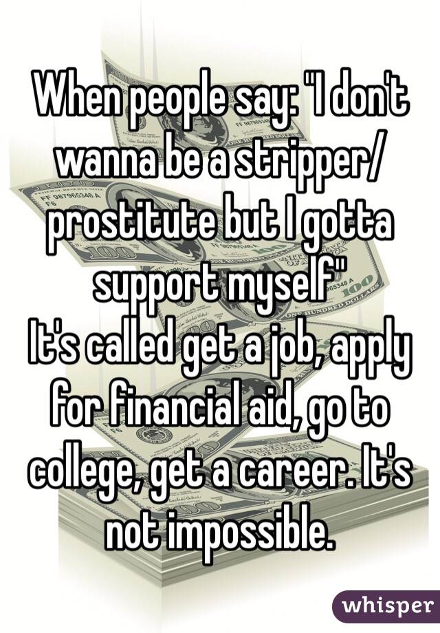 When people say: "I don't wanna be a stripper/prostitute but I gotta support myself" 
It's called get a job, apply for financial aid, go to college, get a career. It's not impossible. 