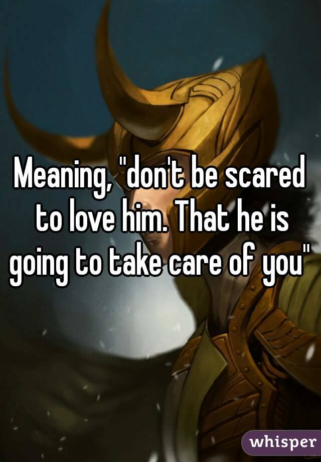 Meaning, "don't be scared to love him. That he is going to take care of you" 
