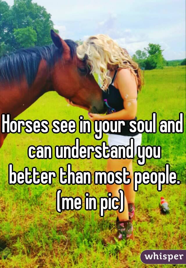 Horses see in your soul and can understand you better than most people.
(me in pic) 
