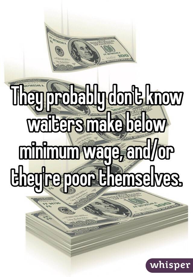 They probably don't know waiters make below minimum wage, and/or they're poor themselves.