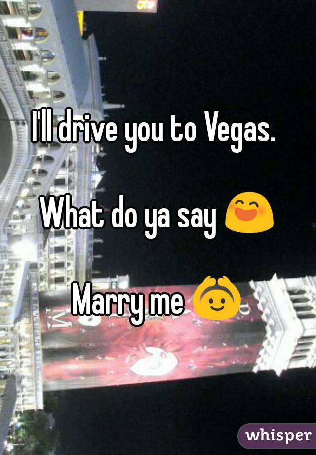 I'll drive you to Vegas. 

What do ya say 😄

Marry me 🙆