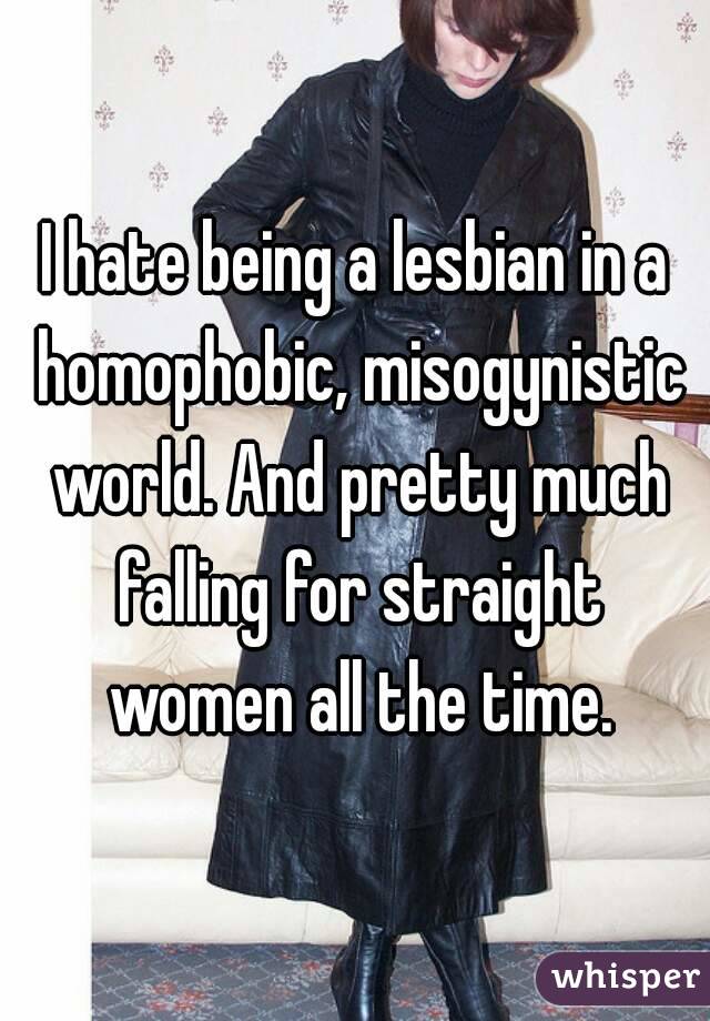 I hate being a lesbian in a homophobic, misogynistic world. And pretty much falling for straight women all the time.