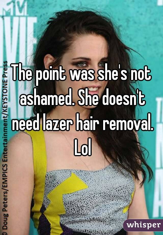 The point was she's not ashamed. She doesn't need lazer hair removal. Lol