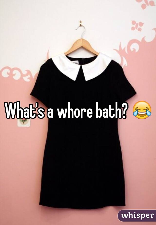 What's a whore bath? 😂