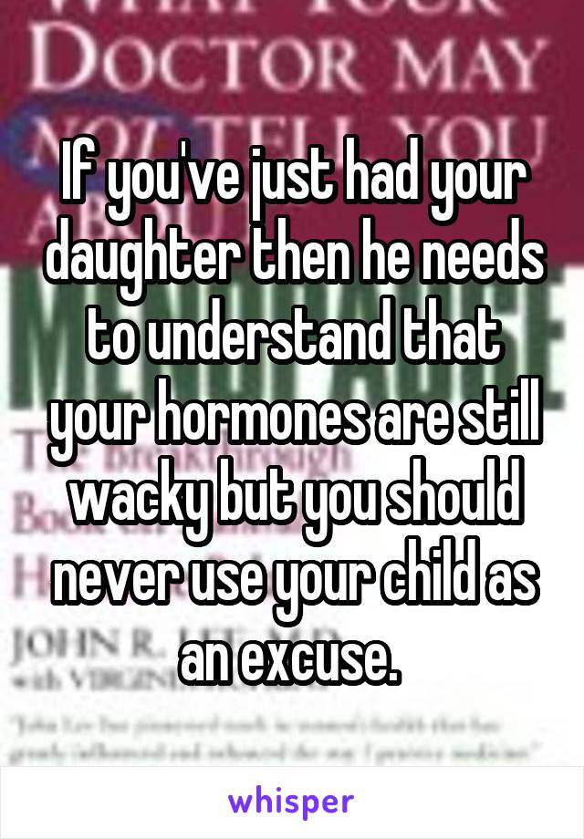 If you've just had your daughter then he needs to understand that your hormones are still wacky but you should never use your child as an excuse. 